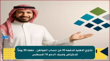نتائج الأهلية للدفعة 93 من حساب المواطن.. مهلة 90 يوماً للاعتراض وصرف الدعم 10 أغسطس